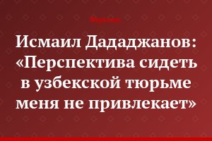 Исмаил Дададжанов: «Перспектива сидеть в узбекской тюрьме меня не привлекает»