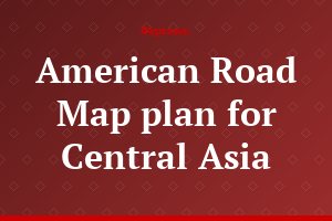 American Road Map plan for Central Asia