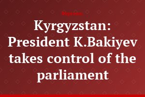 Kyrgyzstan: President K.Bakiyev takes control of the parliament