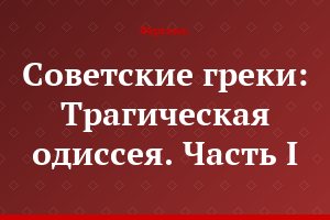 Советские греки: Трагическая одиссея. Часть I