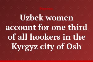 Uzbek women account for one third of all hookers in the Kyrgyz city of Osh
