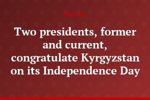 Two presidents, former and current, congratulate Kyrgyzstan on its Independence Day