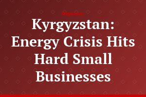 Kyrgyzstan: Energy Crisis Hits Hard Small Businesses