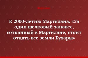 К 2000-летию Маргилана. «За один шелковый занавес, сотканный в Маргилане, стоит отдать все земли Бухары»