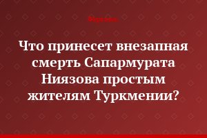 Что принесет внезапная смерть Сапармурата Ниязова простым жителям Туркмении?