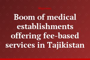 Boom of medical establishments offering fee-based services in Tajikistan