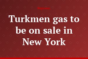 Turkmen gas to be on sale in New York