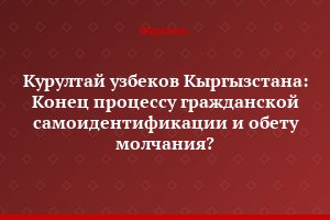 Курултай узбеков Кыргызстана: Конец процессу гражданской самоидентификации и обету молчания?