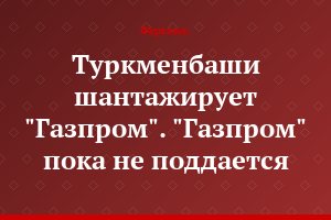 Туркменбаши шантажирует "Газпром". "Газпром" пока не поддается