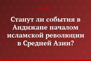 Станут ли события в Андижане началом исламской революции в Средней Азии?