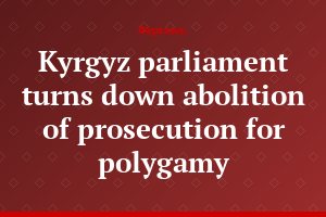 Kyrgyz parliament turns down abolition of prosecution for polygamy