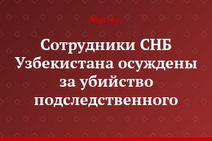 Сотрудники СНБ Узбекистана осуждены за убийство подследственного