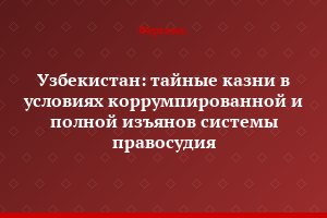 Узбекистан: тайные казни в условиях коррумпированной и полной изъянов системы правосудия