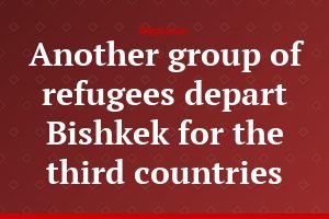 Another group of refugees depart Bishkek for the third countries