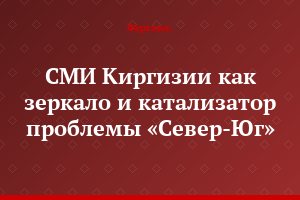 СМИ Киргизии как зеркало и катализатор проблемы «Север-Юг»