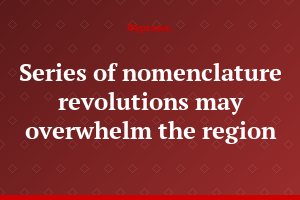 Series of nomenclature revolutions may overwhelm the region