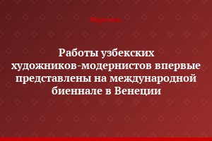 Работы узбекских художников-модернистов впервые представлены на международной биеннале в Венеции