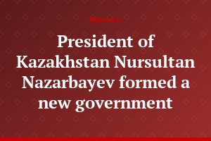 President of Kazakhstan Nursultan Nazarbayev formed a new government