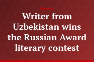 Writer from Uzbekistan wins the Russian Award literary contest
