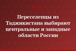 Переселенцы из Таджикистана выбирают центральные и западные области России