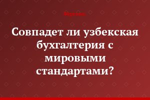 Совпадет ли узбекская бухгалтерия с мировыми стандартами?..
