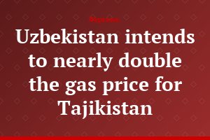 Uzbekistan intends to nearly double the gas price for Tajikistan