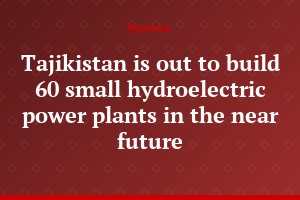 Tajikistan is out to build 60 small hydroelectric power plants in the near future