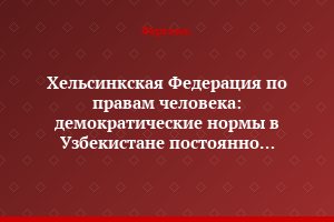 Хельсинкская Федерация по правам человека: демократические нормы в Узбекистане постоянно нарушаются