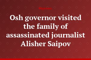 Osh governor visited the family of assassinated journalist Alisher Saipov