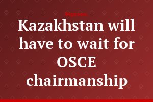 Kazakhstan will have to wait for OSCE chairmanship