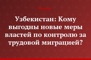 Узбекистан: Кому выгодны новые меры властей по контролю за трудовой миграцией?