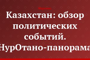 Казахстан: обзор политических событий. «НурОтано-панорама»