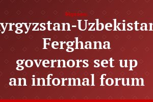 Kyrgyzstan-Uzbekistan: Ferghana governors set up an informal forum