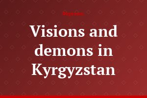 Visions and demons in Kyrgyzstan