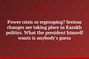 Power crisis or regrouping? Serious changes are taking place in Kazakh politics. What the president himself wants is anybody's guess