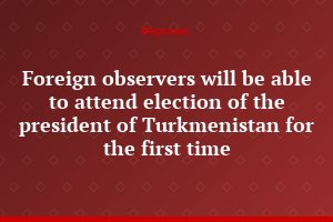 Foreign observers will be able to attend election of the president of Turkmenistan for the first time