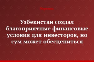 Узбекистан создал благоприятные финансовые условия для инвесторов, но сум может обесцениться