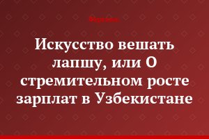 Искусство вешать лапшу, или О стремительном росте зарплат в Узбекистане