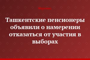 Ташкентские пенсионеры объявили о намерении отказаться от участия в выборах