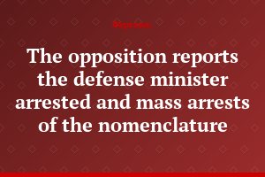 The opposition reports the defense minister arrested and mass arrests of the nomenclature