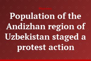 Population of the Andizhan region of Uzbekistan staged a protest action