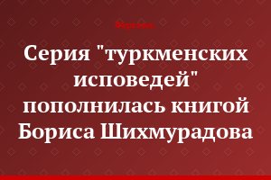 Серия "туркменских исповедей" пополнилась книгой Бориса Шихмурадова