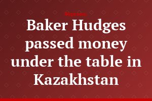 Baker Hudges passed money under the table in Kazakhstan
