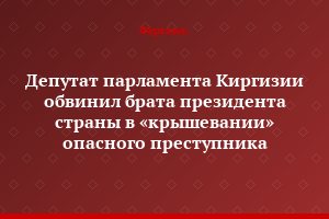 Депутат парламента Киргизии обвинил брата президента страны в «крышевании» опасного преступника
