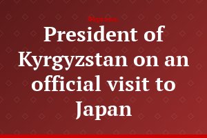 President of Kyrgyzstan on an official visit to Japan