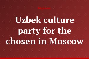 Uzbek culture party for the chosen in Moscow