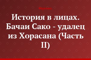 История в лицах. Бачаи Сако - удалец из Хорасана (Часть II)