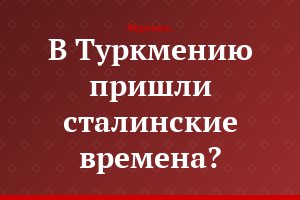 В Туркмению пришли сталинские времена?