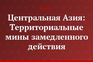 Центральная Азия: Территориальные мины замедленного действия