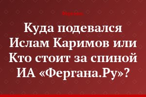 Куда подевался Ислам Каримов или Кто стоит за спиной ИА «Фергана.Ру»?..
